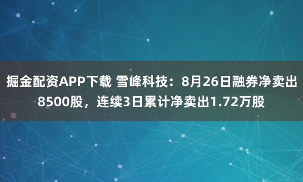 掘金配资APP下载 雪峰科技：8月26日融券净卖出8500股，连续3日累计净卖出1.72万股