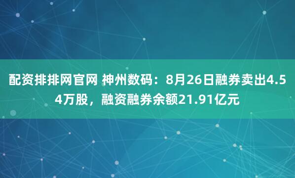 配资排排网官网 神州数码：8月26日融券卖出4.54万股，融资融券余额21.91亿元