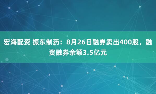 宏海配资 振东制药：8月26日融券卖出400股，融资融券余额3.5亿元