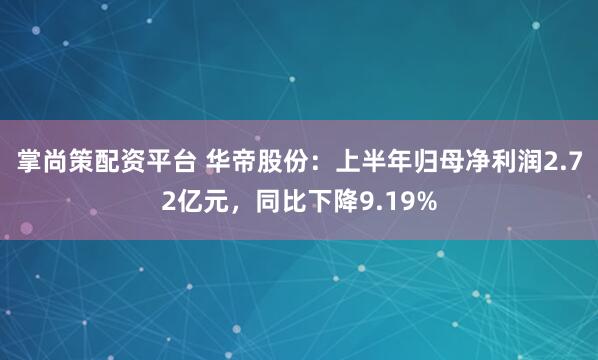 掌尚策配资平台 华帝股份：上半年归母净利润2.72亿元，同比下降9.19%