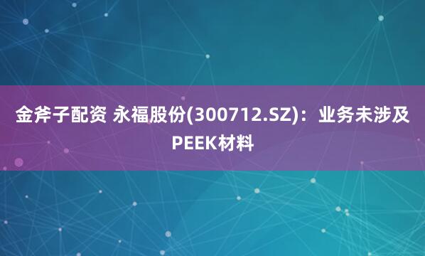 金斧子配资 永福股份(300712.SZ)：业务未涉及PEEK材料