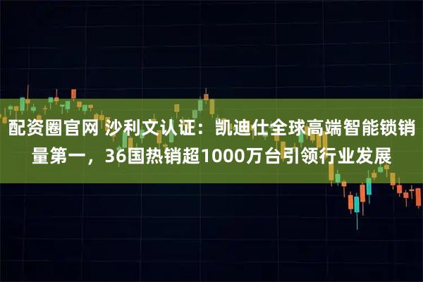 配资圈官网 沙利文认证：凯迪仕全球高端智能锁销量第一，36国热销超1000万台引领行业发展