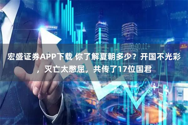 宏盛证券APP下载 你了解夏朝多少？开国不光彩，灭亡太憋屈，共传了17位国君