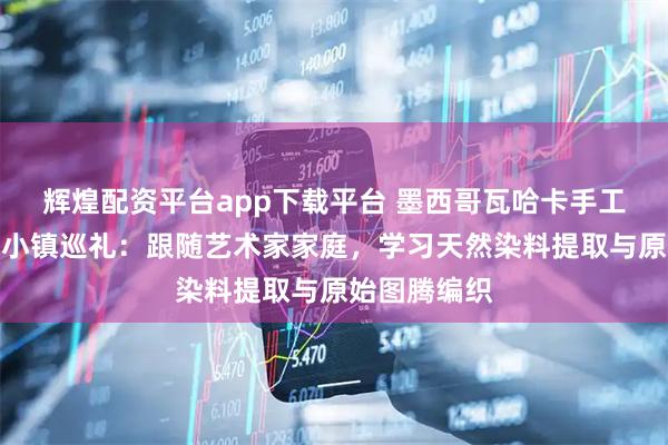 辉煌配资平台app下载平台 墨西哥瓦哈卡手工织毯与陶器小镇巡礼:跟随艺术家家庭,学习天然染料提取与原始图腾编织