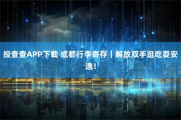 投查查APP下载 成都行李寄存｜解放双手逛吃耍安逸！